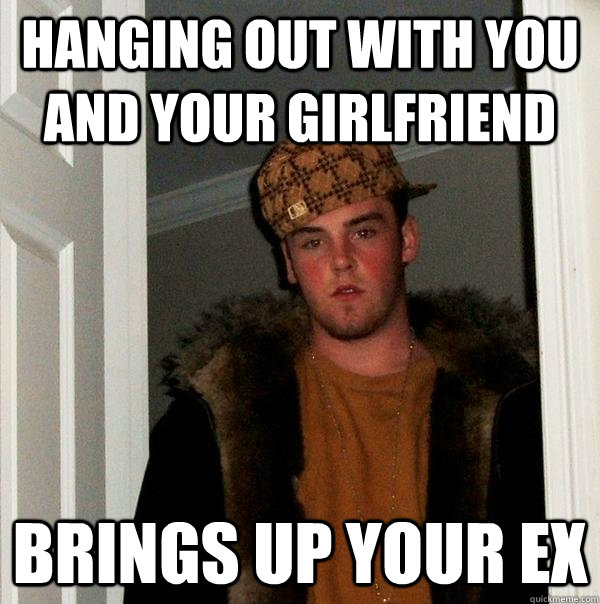 Hanging out with you and your girlfriend Brings up your EX  Scumbag Steve