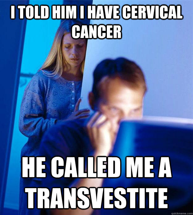 i told him i have cervical cancer he called me a transvestite  Redditors Wife