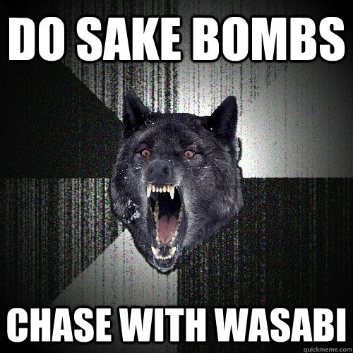 Do sake bombs Chase with wasabi  Insanity Wolf
