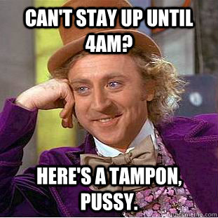 can't stay up until 4am? here's a tampon, pussy.  Creepy Wonka
