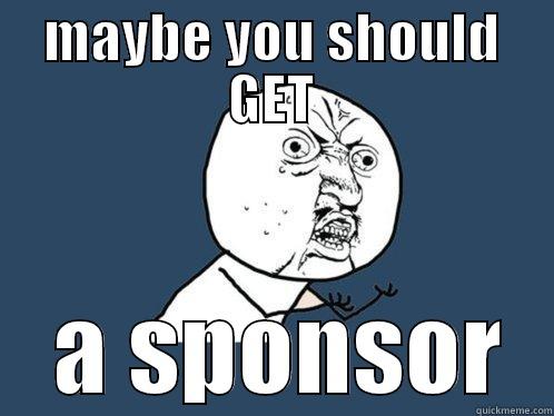 MAYBE YOU SHOULD GET  A SPONSOR Y U No