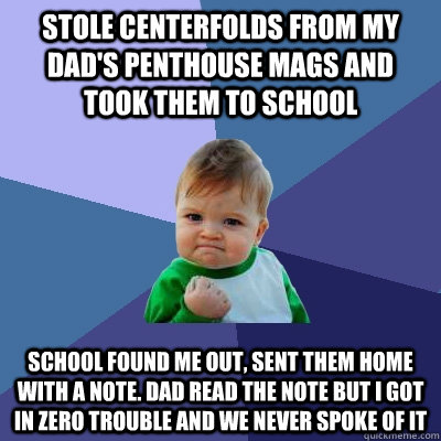 stole centerfolds from my dad's penthouse mags and took them to school school found me out, sent them home with a note. dad read the note but I got in zero trouble and we never spoke of it  Success Kid