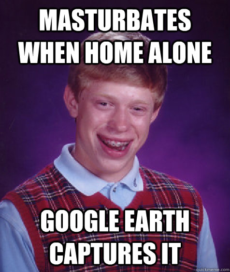 MASTURBATES WHEN HOME ALONE GOOGLE EARTH CAPTURES IT  Bad Luck Brian