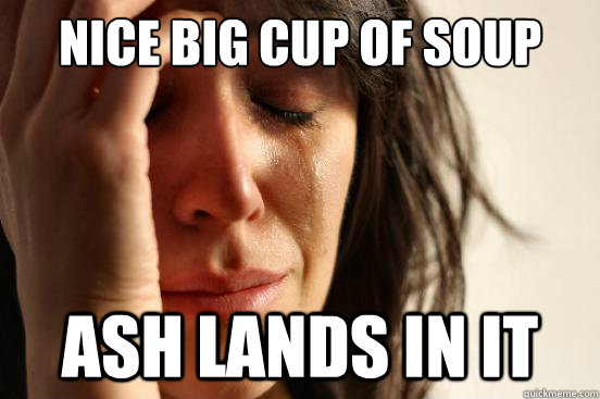 Nice big cup of soup Ash lands in it  First World Problems