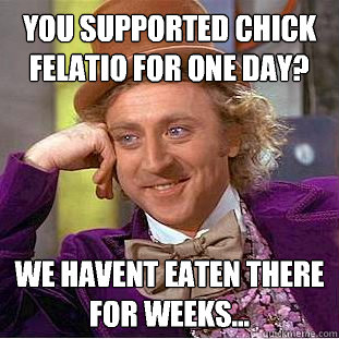 You supported Chick Felatio for one day? We havent eaten there for weeks...  Condescending Wonka