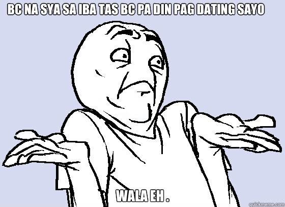 bc na sya sa iba tas bc pa din pag dating sayo  wala eh .  Wala Eh