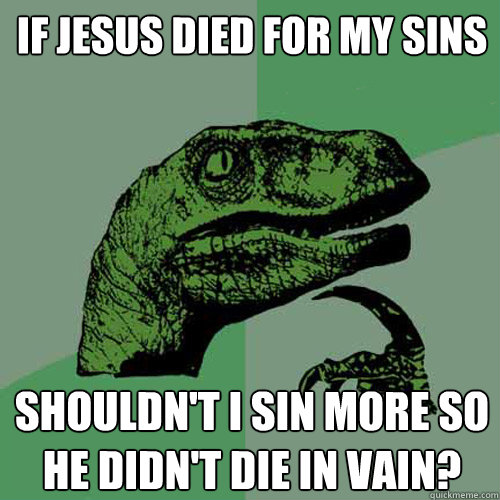If Jesus died for my sins shouldn't I sin more so he didn't die in vain?  Philosoraptor
