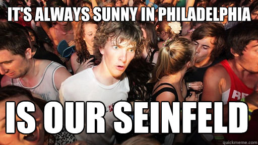 It's Always Sunny In Philadelphia is our seinfeld  Sudden Clarity Clarence