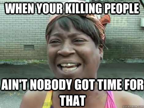 When your killing people AIN'T NOBODY GOT time for that - When your killing people AIN'T NOBODY GOT time for that  Sweet Brown Bronchitus