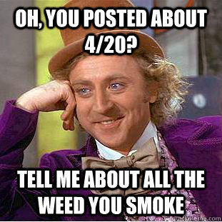 Oh, you posted about 4/20? Tell me about all the weed you smoke  Psychotic Willy Wonka