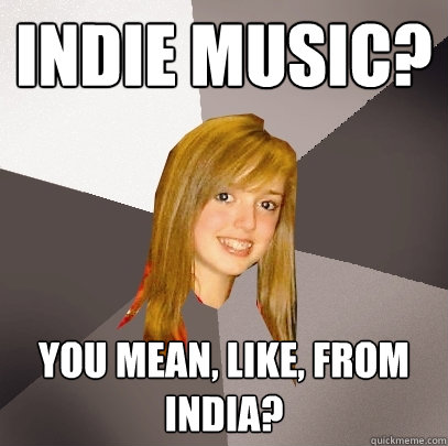 indie music? you mean, like, from india? - indie music? you mean, like, from india?  Musically Oblivious 8th Grader