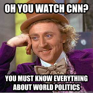 Oh you watch CNN? You must know everything about World politics - Oh you watch CNN? You must know everything about World politics  Creepy Wonka