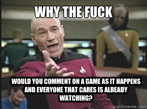 why the fuck Would you comment on a game as it happens and everyone that cares is already watching?  Annoyed Picard