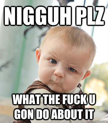 Nigguh plz what the fuck u gon do about it  skeptical baby