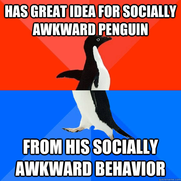 Has great idea for socially awkward penguin   from his socially awkward behavior - Has great idea for socially awkward penguin   from his socially awkward behavior  Socially Awesome Awkward Penguin