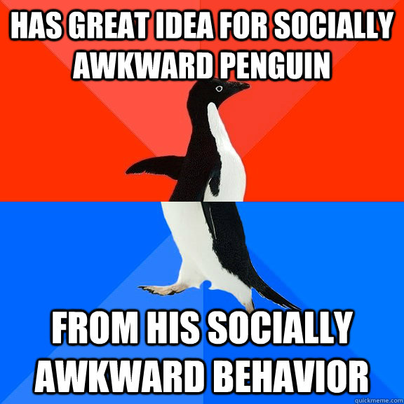 Has great idea for socially awkward penguin   from his socially awkward behavior  Socially Awesome Awkward Penguin