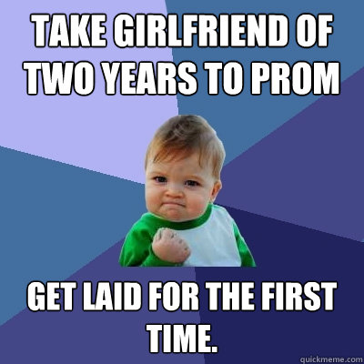Take girlfriend of two years to prom Get laid for the first time.  Success Kid