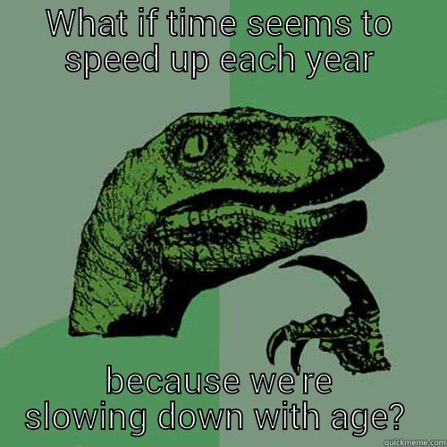 WHAT IF TIME SEEMS TO SPEED UP EACH YEAR BECAUSE WE'RE SLOWING DOWN WITH AGE?  Philosoraptor