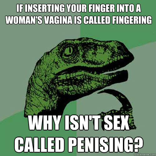 if inserting your finger into a woman's vagina is called fingering why isn't sex called penising? - if inserting your finger into a woman's vagina is called fingering why isn't sex called penising?  Philosoraptor