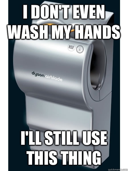 I don't even wash my hands I'll still use this thing  Dyson Airblade