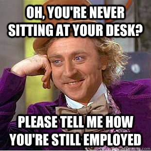 Oh, You're never sitting at your desk? Please tell me how you're still employed  Creepy Wonka