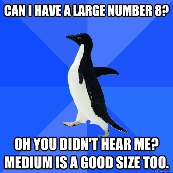 Can I have a Large number 8? Oh you didn't hear me? medium is a good size too.  Socially Awkward Penguin