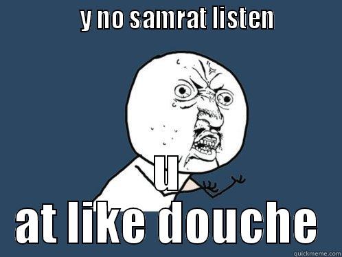               Y NO SAMRAT LISTEN           U AT LIKE DOUCHE Y U No