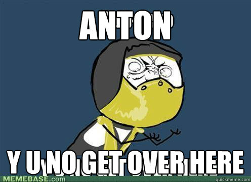 Anton Y u no get over here  