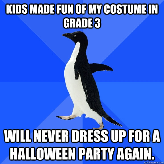 Kids Made fun of my costume in grade 3 Will Never dress up for a Halloween party again.  Socially Awkward Penguin