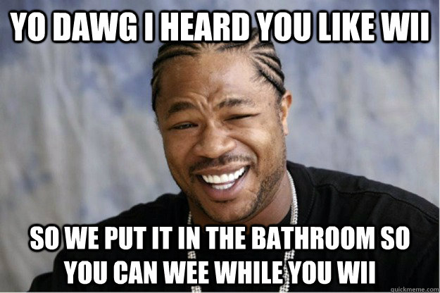 Yo dawg I heard you like Wii So we put it in the bathroom so you can wee while you wii - Yo dawg I heard you like Wii So we put it in the bathroom so you can wee while you wii  Shakesspear Yo dawg