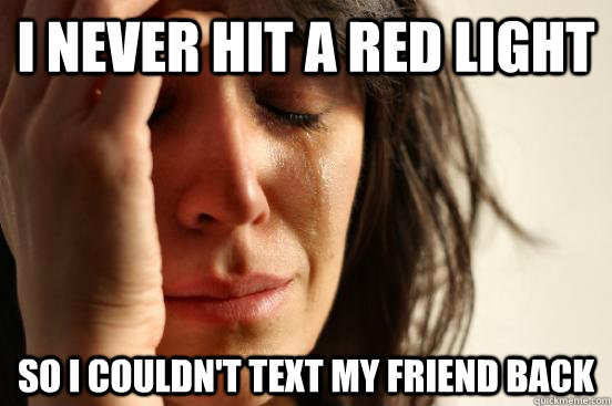 I never hit a red light So I couldn't text my friend back   First World Problems