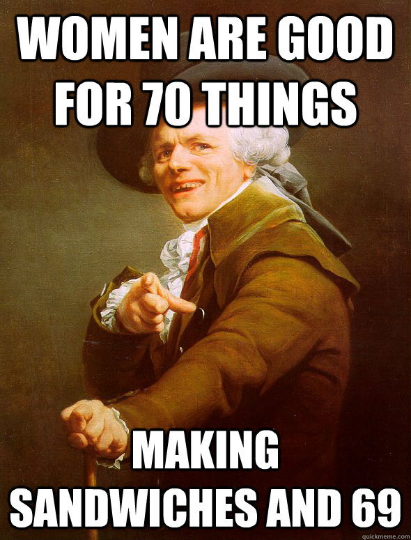 Women are good for 70 things making sandwiches and 69  Joseph Ducreux