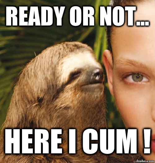 Ready or not... HERE I CUM ! - Ready or not... HERE I CUM !  rape sloth