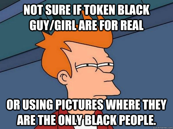 Not Sure if token black guy/girl are for real Or using pictures where they are the only black people.   Not sure Fry