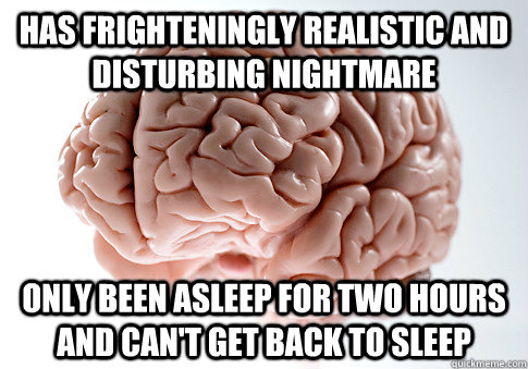 has frighteningly realistic and disturbing nightmare only been asleep for two hours and can't get back to sleep  Scumbag Brain