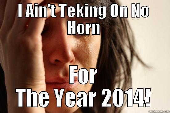I AIN'T TEKING ON NO HORN FOR THE YEAR 2014! First World Problems