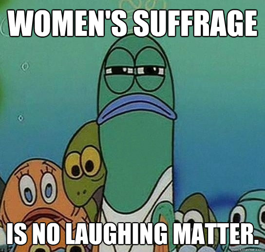 Women's Suffrage Is no laughing matter.  Serious fish SpongeBob