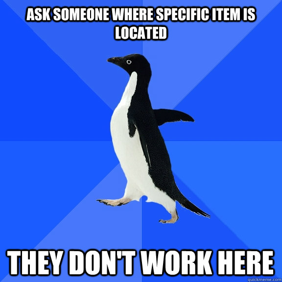 ask someone where specific item is located they don't work here  Socially Awkward Penguin