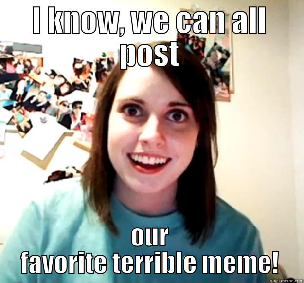 I know! - I KNOW, WE CAN ALL POST OUR FAVORITE TERRIBLE MEME! Overly Attached Girlfriend