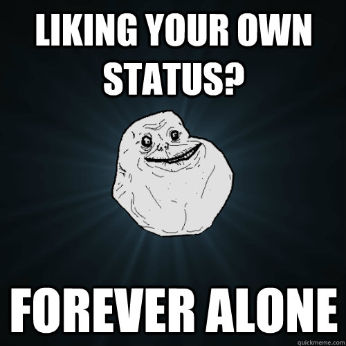 Liking your own status? Forever Alone  Forever Alone