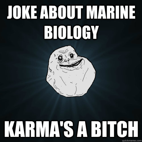 Joke about marine biology karma's a bitch  Forever Alone