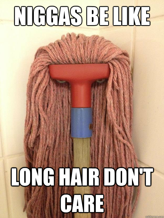 niggas be like long hair don't care  Insanity Mop