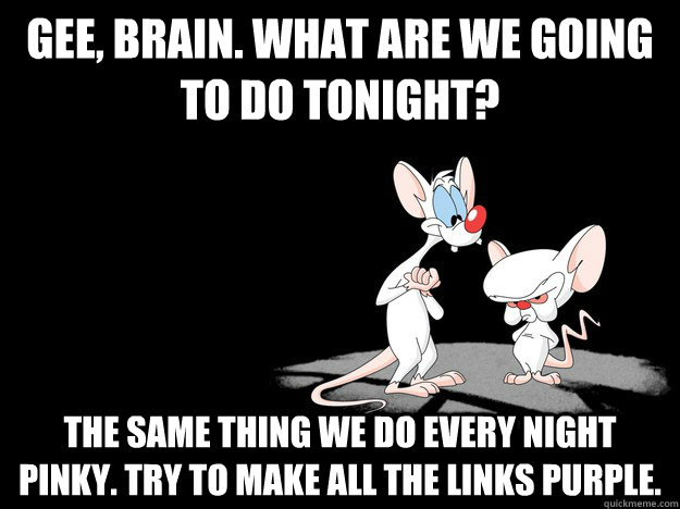 Gee, brain. What are we going to do tonight? The same thing we do every night pinky. Try to make all the links purple. - Gee, brain. What are we going to do tonight? The same thing we do every night pinky. Try to make all the links purple.  Misc