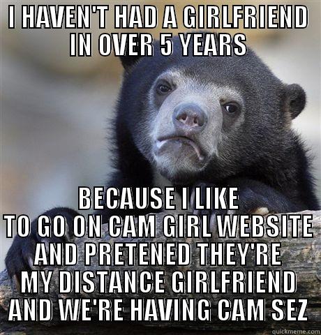 I HAVEN'T HAD A GIRLFRIEND IN OVER 5 YEARS BECAUSE I LIKE TO GO ON CAM GIRL WEBSITE AND PRETENED THEY'RE MY DISTANCE GIRLFRIEND AND WE'RE HAVING CAM SEZ Confession Bear