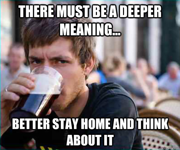 There must be a deeper meaning... better stay home and think about it  Lazy College Senior