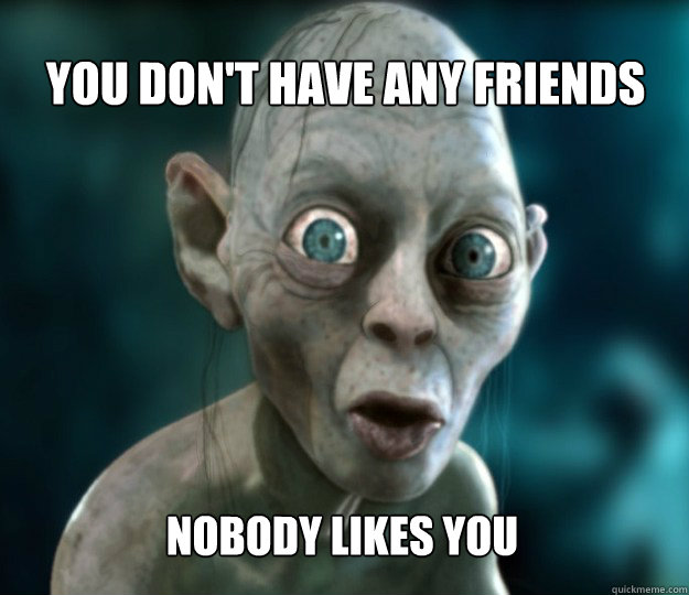 You don't have any friends Nobody likes you - You don't have any friends Nobody likes you  Gollum Pick-Up Line