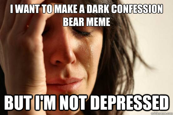 I want to make a dark confession bear meme But I'm not depressed  First World Problems