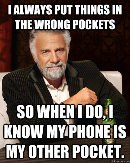 i always put things in the wrong pockets so when i do, i know my phone is my other pocket.  The Most Interesting Man In The World