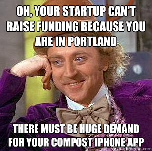 Oh, your startup can't raise funding because you are in Portland There must be huge demand for your compost iPhone app - Oh, your startup can't raise funding because you are in Portland There must be huge demand for your compost iPhone app  Condescending Wonka
