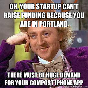 Oh, your startup can't raise funding because you are in Portland There must be huge demand for your compost iPhone app  Condescending Wonka